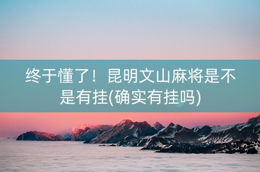 终于懂了！昆明文山麻将是不是有挂(确实有挂吗)