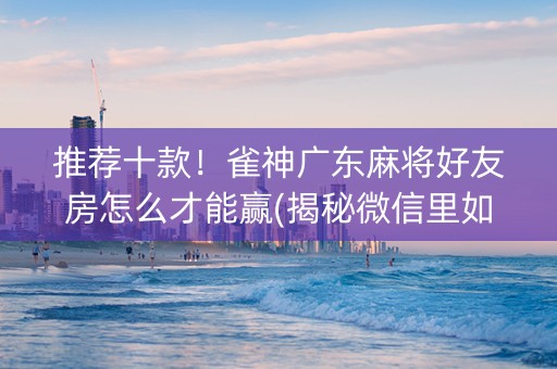 推荐十款！雀神广东麻将好友房怎么才能赢(揭秘微信里如何让牌变好)