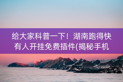 给大家科普一下！湖南跑得快有人开挂免费插件(揭秘手机上提高赢的概率)