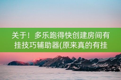 关于！多乐跑得快创建房间有挂技巧辅助器(原来真的有挂)