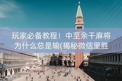 玩家必备教程！中至余干麻将为什么总是输(揭秘微信里胜率到哪调)