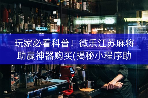 玩家必看科普！微乐江苏麻将助赢神器购买(揭秘小程序助赢神器)