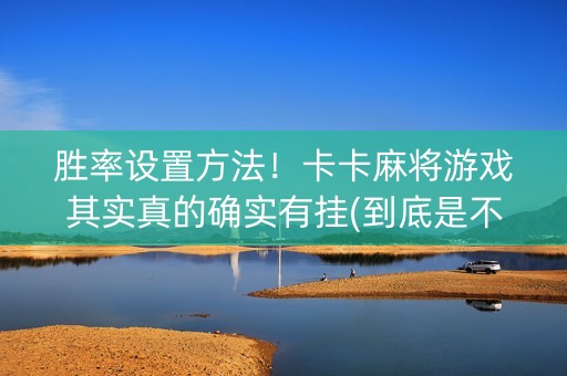 胜率设置方法！卡卡麻将游戏其实真的确实有挂(到底是不是有挂)