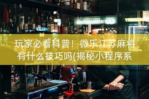玩家必看科普！微乐江苏麻将有什么技巧吗(揭秘小程序系统发好牌)