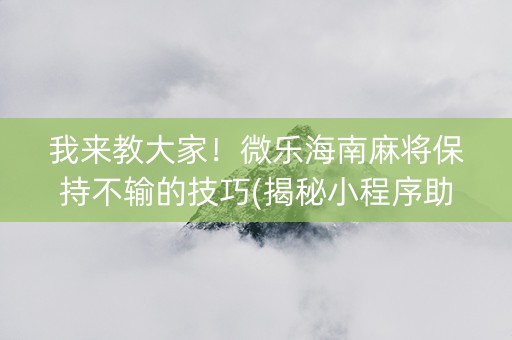 我来教大家！微乐海南麻将保持不输的技巧(揭秘小程序助赢神器)