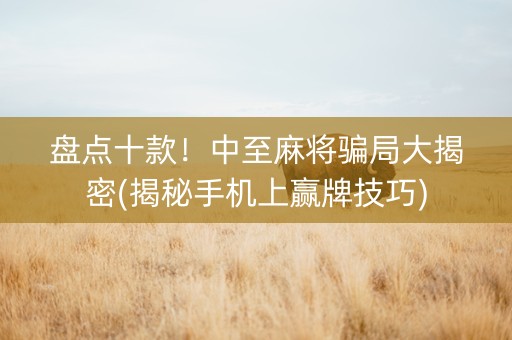 盘点十款！中至麻将骗局大揭密(揭秘手机上赢牌技巧)