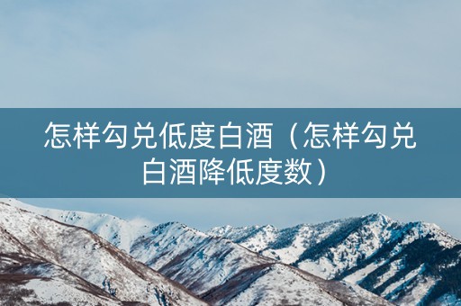 怎样勾兑低度白酒（怎样勾兑白酒降低度数）