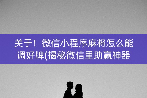关于！微信小程序麻将怎么能调好牌(揭秘微信里助赢神器购买)