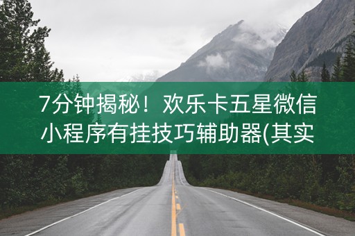 7分钟揭秘！欢乐卡五星微信小程序有挂技巧辅助器(其实是有挂的)
