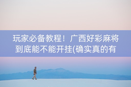 玩家必备教程！广西好彩麻将到底能不能开挂(确实真的有挂)