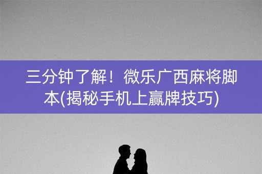 三分钟了解！微乐广西麻将脚本(揭秘手机上赢牌技巧)