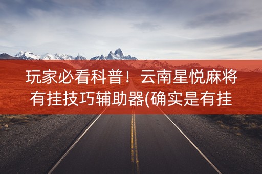 玩家必看科普！云南星悦麻将有挂技巧辅助器(确实是有挂的)