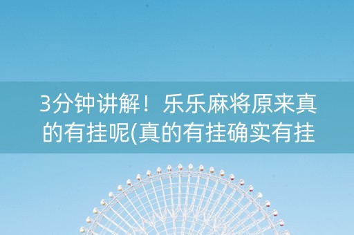 3分钟讲解！乐乐麻将原来真的有挂呢(真的有挂确实有挂)