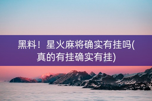 黑料！星火麻将确实有挂吗(真的有挂确实有挂)