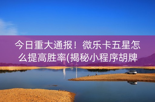 今日重大通报！微乐卡五星怎么提高胜率(揭秘小程序胡牌神器)