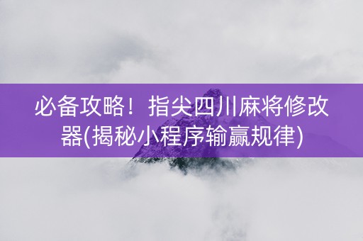 必备攻略！指尖四川麻将修改器(揭秘小程序输赢规律)