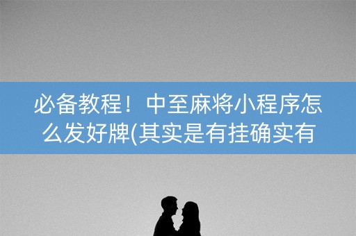 必备教程！中至麻将小程序怎么发好牌(其实是有挂确实有挂)