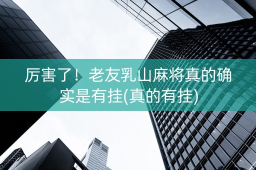 厉害了！老友乳山麻将真的确实是有挂(真的有挂)