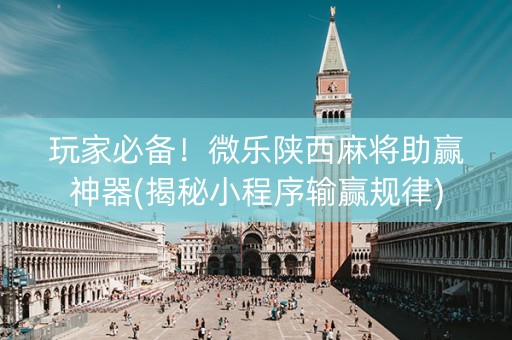 玩家必备！微乐陕西麻将助赢神器(揭秘小程序输赢规律)