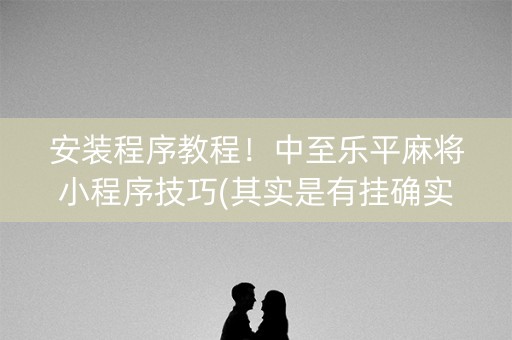 安装程序教程！中至乐平麻将小程序技巧(其实是有挂确实有挂)