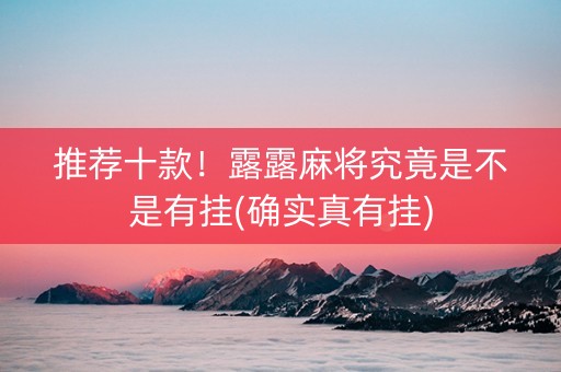 推荐十款！露露麻将究竟是不是有挂(确实真有挂)