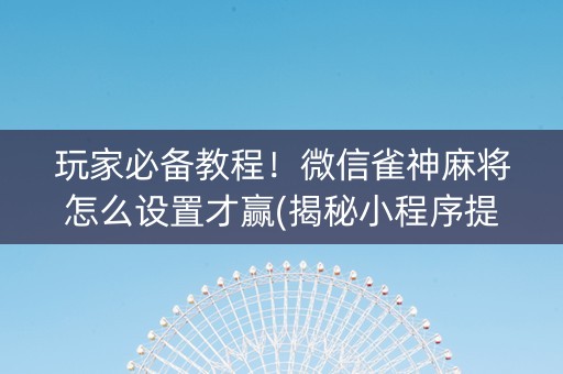 玩家必备教程！微信雀神麻将怎么设置才赢(揭秘小程序提高胜率)