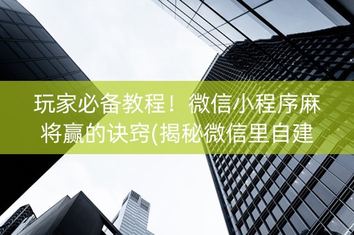 玩家必备教程！微信小程序麻将赢的诀窍(揭秘微信里自建房怎么赢)