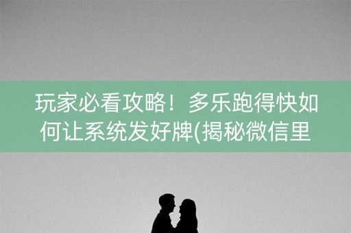 玩家必看攻略！多乐跑得快如何让系统发好牌(揭秘微信里攻略插件)