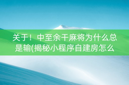 关于！中至余干麻将为什么总是输(揭秘小程序自建房怎么赢)