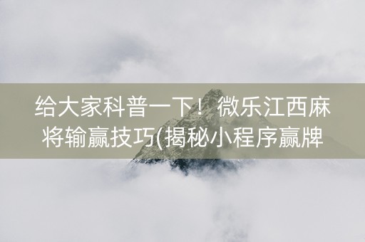 给大家科普一下！微乐江西麻将输赢技巧(揭秘小程序赢牌技巧)