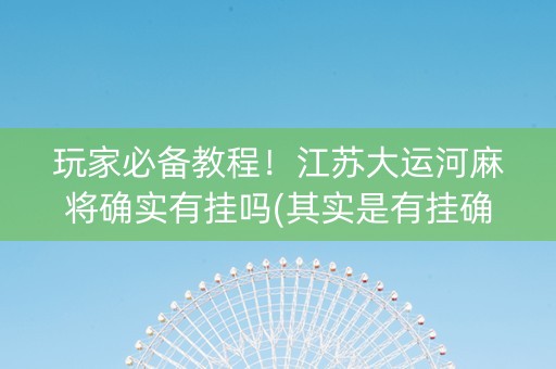 玩家必备教程！江苏大运河麻将确实有挂吗(其实是有挂确实有挂)