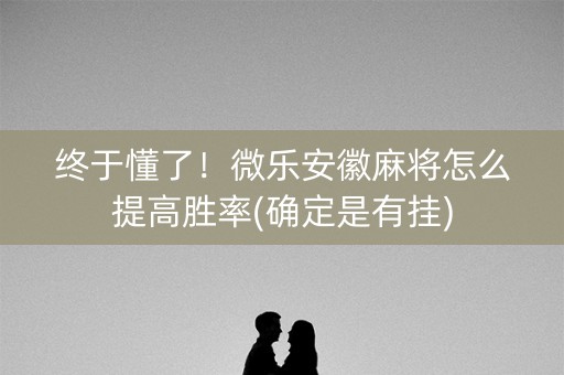 终于懂了！微乐安徽麻将怎么提高胜率(确定是有挂)