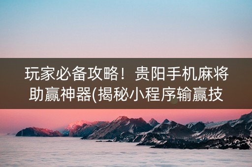 玩家必备攻略！贵阳手机麻将助赢神器(揭秘小程序输赢技巧)