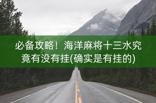 必备攻略！海洋麻将十三水究竟有没有挂(确实是有挂的)