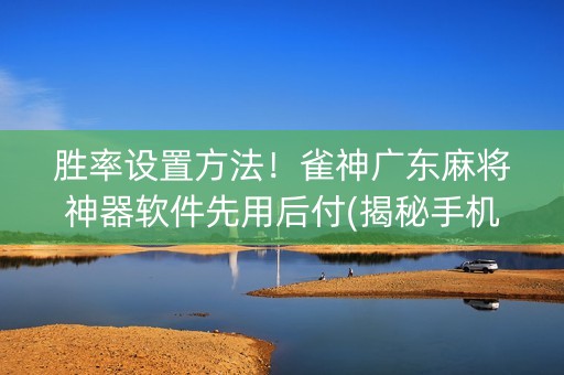 胜率设置方法！雀神广东麻将神器软件先用后付(揭秘手机上如何让牌变好)