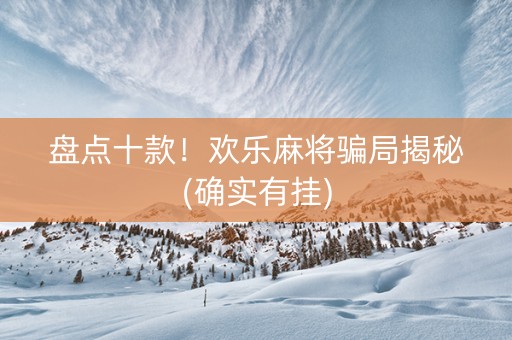 盘点十款！欢乐麻将骗局揭秘(确实有挂)
