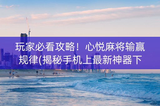 玩家必看攻略！心悦麻将输赢规律(揭秘手机上最新神器下载)