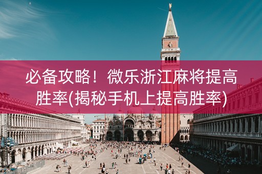 必备攻略！微乐浙江麻将提高胜率(揭秘手机上提高胜率)