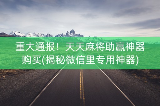 重大通报！天天麻将助赢神器购买(揭秘微信里专用神器)