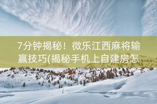 7分钟揭秘！微乐江西麻将输赢技巧(揭秘手机上自建房怎么赢)