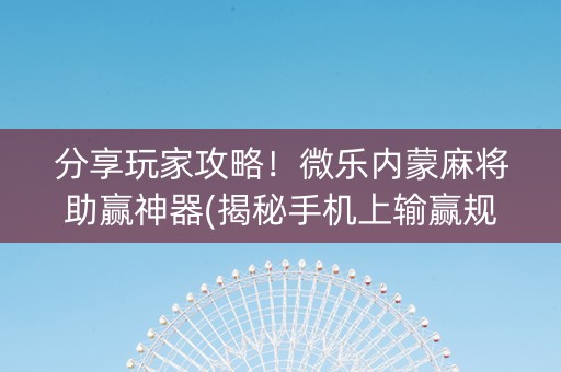 分享玩家攻略！微乐内蒙麻将助赢神器(揭秘手机上输赢规律)