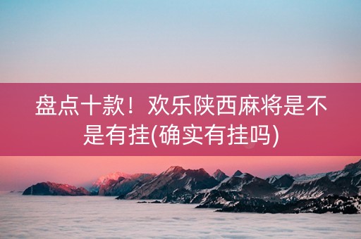 盘点十款！欢乐陕西麻将是不是有挂(确实有挂吗)