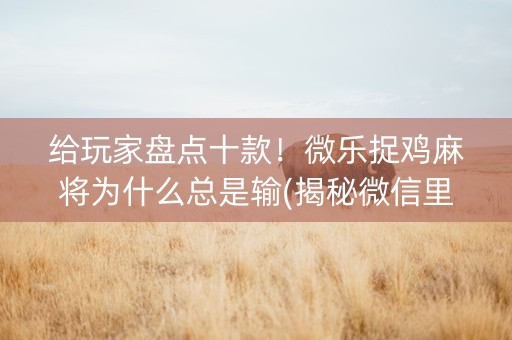 给玩家盘点十款！微乐捉鸡麻将为什么总是输(揭秘微信里提高胜率)