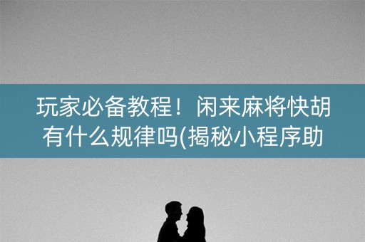 玩家必备教程！闲来麻将快胡有什么规律吗(揭秘小程序助攻神器)