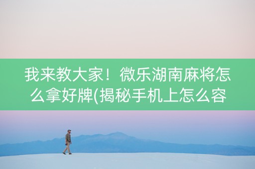 我来教大家！微乐湖南麻将怎么拿好牌(揭秘手机上怎么容易赢)