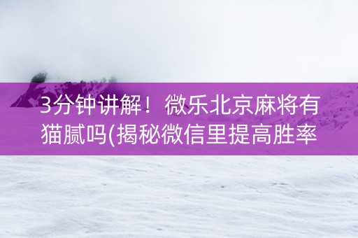 3分钟讲解！微乐北京麻将有猫腻吗(揭秘微信里提高胜率)