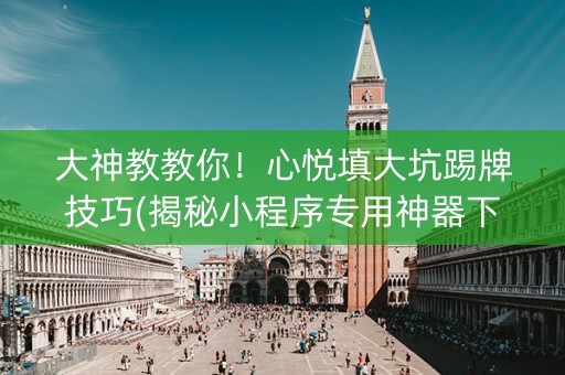 大神教教你！心悦填大坑踢牌技巧(揭秘小程序专用神器下载)