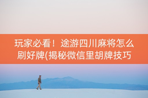 玩家必看！途游四川麻将怎么刷好牌(揭秘微信里胡牌技巧)