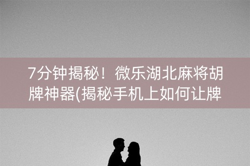 7分钟揭秘！微乐湖北麻将胡牌神器(揭秘手机上如何让牌变好)