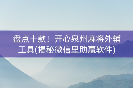 盘点十款！开心泉州麻将外辅工具(揭秘微信里助赢软件)